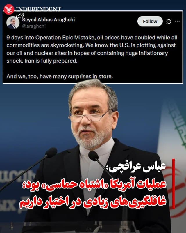 ♦️عباس عراقچی، وزیر خارجه جمهوری اسلامی، دوشنبه ۱۸ اسفندماه در شبکه اجتماعی اکس، عملیات نظامی آمریکا علیه حکومت تهران را که «خشم حماسی» نامگذاری شده را «عملیات اشتباه حماسی» خواند و نوشت در این مدت قیمت نفت دو برابر شده و بهای بسیاری از کالاها در بازارهای جهانی افزایش یافته است.

 او با اشاره به احتمال اقدام علیه تاسیسات نفتی و هستهای جمهوری اسلامی مدعی شد ایالات متحده در حال برنامهریزی برای چنین حملاتی است تا از شوک شدید تورمی جلوگیری کند و افزود جمهوری اسلامی برای این شرایط «کاملا آماده» است.

 او در پایان نوشت: «ما نیز غافلگیریهای زیادی در اختیار داریم».
🇸🇦  Indypersian

🤖 @VahidOOnLine