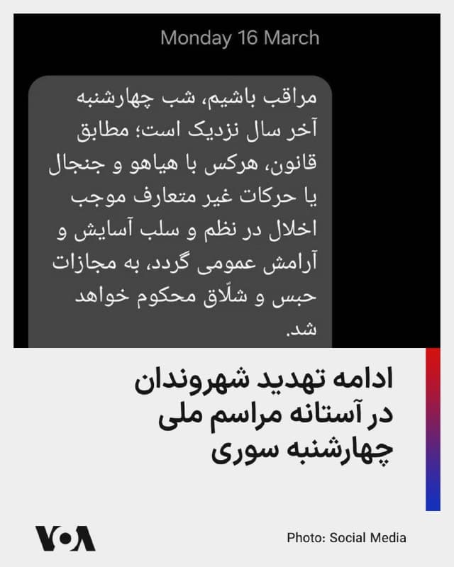 ⚡️ارسال تهدیدات پیامکی به شهروندان از سوی نهادهای اطلاعاتی و قضایی جمهوری اسلامی در آستانه چهارشنبهسوری ادامه دارد.

روز دوشنبه ۲۵ اسفند، معاونت اجتماعی و پیشگیری از وقوع جرم دادگستری هرمزگان پیامک تهدیدآمیز دیگری را برای مردم ارسال کرده است.

در این پیامها تأکید شده که برگزاری آیینهای چهارشنبهسوری میتواند با مجازاتهایی مانند «حبس و شلاق» همراه باشد.

پیش از این دادگستری استان تهران نیز روشن کردن آتش و ترقه بازی در چهارشنبه آخرسال را ممنوع اعلام کرده بود. مقامهای قضایی تهدید کردهاند که «متهمان دستگیر شده به واسطه جرائم مرتبط با چهارشنبه آخر سال، حداقل تا پایان خردادماه سال آینده در بازداشت موقت بوده و آزاد نخواهند شد.»
🇺🇸  FarsiVOA

🤖 @VahidHeadline