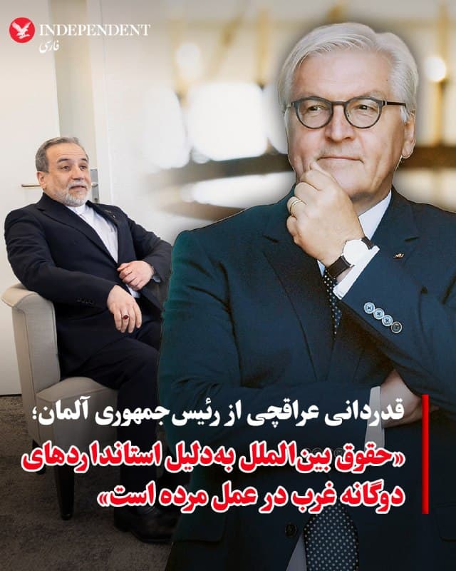 ♦️عباس عراقچی، وزیر امور خارجه جمهوری اسلامی ایران، با انتشار پیامی در اکس با اشاره به اینکه «حقوق بینالملل بهدلیل استانداردهای دوگانه غرب در عمل مرده است» نوشت: «از فرانکوالتر اشتاینمایر، رئیس جمهوری آلمان، بابت محکوم کردن نقض حقوق ایرانیان قدردانی میکنم. کسانی که برای حاکمیت قانون ارزش قائل هستند، باید صدای خود را بلند کنند.» این اظهارات پس از آن مطرح شد که به گزارش خبرگزاری رویترز، اشتاینمایر در «انتقادی کمسابقه»، جنگ آمریکا و اسرائیل علیه ایران را یک «اشتباه فاجعهبار» خواند که حقوق بینالملل را نقض میکند.
🇸🇦  Indypersian

🤖 @VahidOOnLine